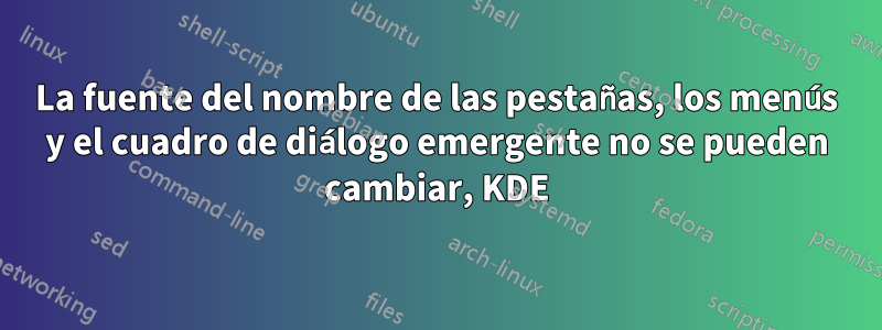 La fuente del nombre de las pestañas, los menús y el cuadro de diálogo emergente no se pueden cambiar, KDE