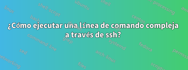 ¿Cómo ejecutar una línea de comando compleja a través de ssh?