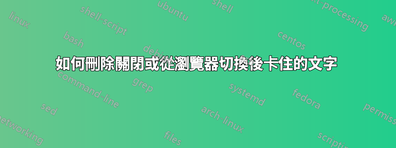 如何刪除關閉或從瀏覽器切換後卡住的文字