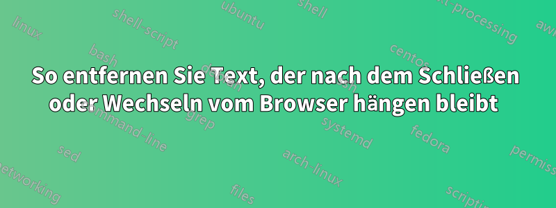 So entfernen Sie Text, der nach dem Schließen oder Wechseln vom Browser hängen bleibt 