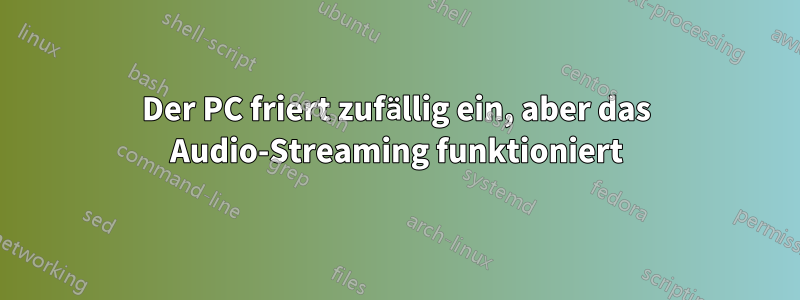 Der PC friert zufällig ein, aber das Audio-Streaming funktioniert