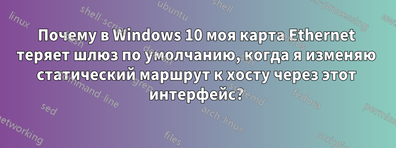 Почему в Windows 10 моя карта Ethernet теряет шлюз по умолчанию, когда я изменяю статический маршрут к хосту через этот интерфейс?