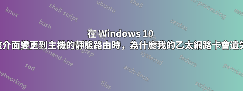 在 Windows 10 上，當我透過該介面變更到主機的靜態路由時，為什麼我的乙太網路卡會遺失其預設閘道？