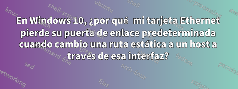 En Windows 10, ¿por qué mi tarjeta Ethernet pierde su puerta de enlace predeterminada cuando cambio una ruta estática a un host a través de esa interfaz?