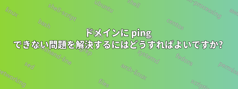 ドメインに ping できない問題を解決するにはどうすればよいですか?