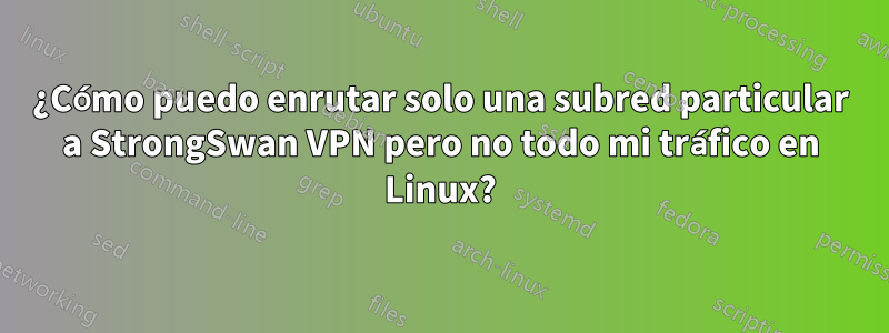 ¿Cómo puedo enrutar solo una subred particular a StrongSwan VPN pero no todo mi tráfico en Linux?