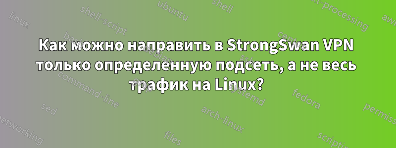 Как можно направить в StrongSwan VPN только определенную подсеть, а не весь трафик на Linux?