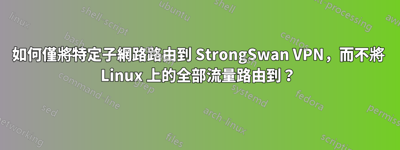 如何僅將特定子網路路由到 StrongSwan VPN，而不將 Linux 上的全部流量路由到？