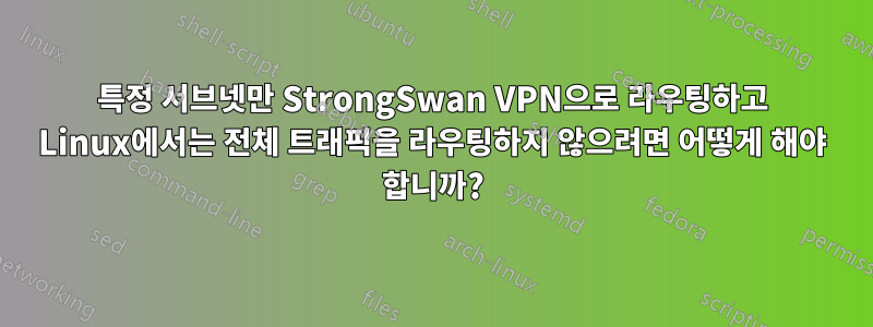 특정 서브넷만 StrongSwan VPN으로 라우팅하고 Linux에서는 전체 트래픽을 라우팅하지 않으려면 어떻게 해야 합니까?