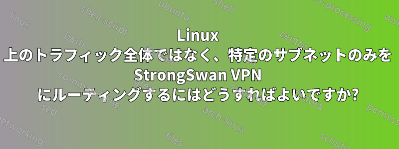 Linux 上のトラフィック全体ではなく、特定のサブネットのみを StrongSwan VPN にルーティングするにはどうすればよいですか?