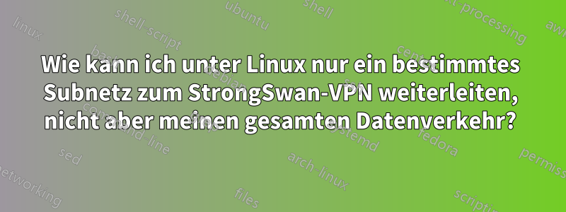 Wie kann ich unter Linux nur ein bestimmtes Subnetz zum StrongSwan-VPN weiterleiten, nicht aber meinen gesamten Datenverkehr?