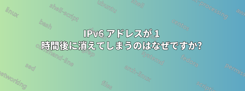 IPv6 アドレスが 1 時間後に消えてしまうのはなぜですか?