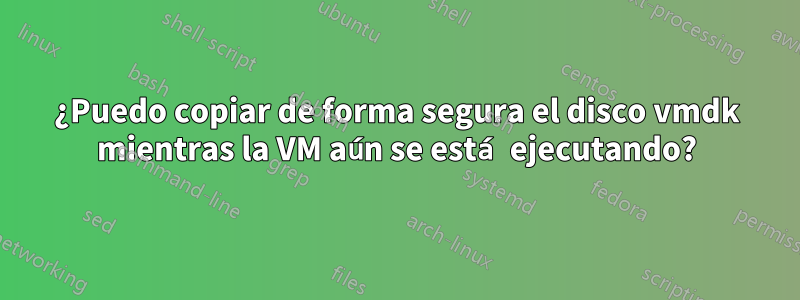 ¿Puedo copiar de forma segura el disco vmdk mientras la VM aún se está ejecutando?