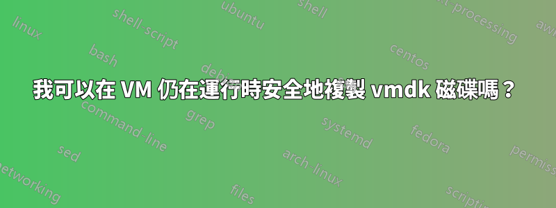 我可以在 VM 仍在運行時安全地複製 vmdk 磁碟嗎？