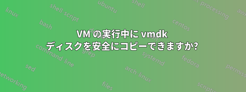 VM の実行中に vmdk ディスクを安全にコピーできますか?