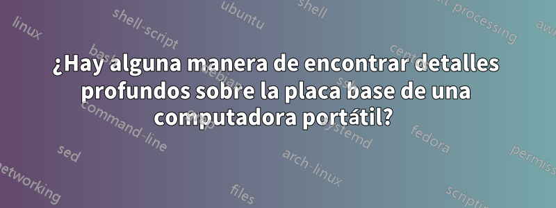 ¿Hay alguna manera de encontrar detalles profundos sobre la placa base de una computadora portátil? 