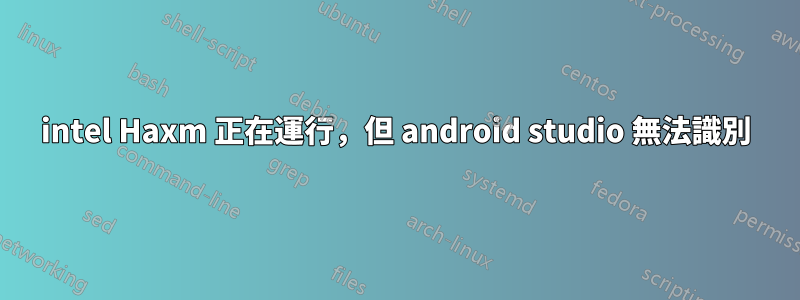 intel Haxm 正在運行，但 android studio 無法識別