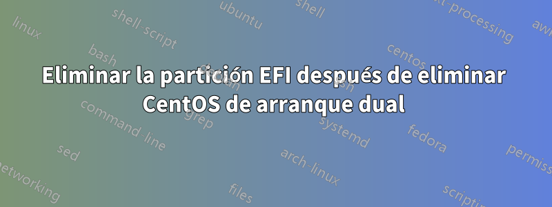 Eliminar la partición EFI después de eliminar CentOS de arranque dual