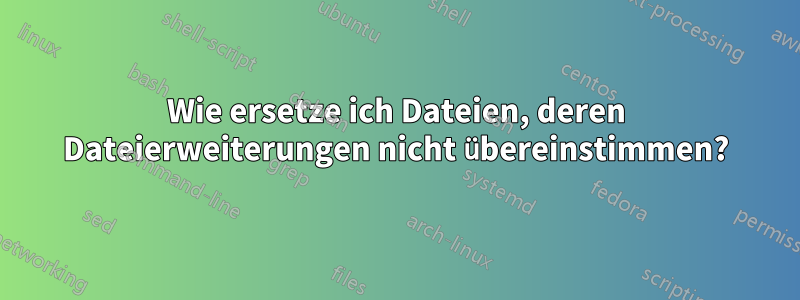 Wie ersetze ich Dateien, deren Dateierweiterungen nicht übereinstimmen?