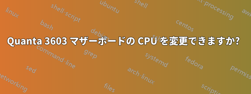 Quanta 3603 マザーボードの CPU を変更できますか? 