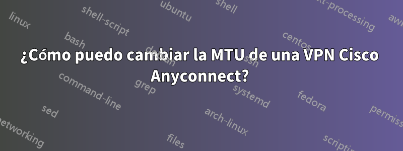 ¿Cómo puedo cambiar la MTU de una VPN Cisco Anyconnect?