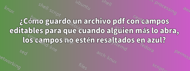 ¿Cómo guardo un archivo pdf con campos editables para que cuando alguien más lo abra, los campos no estén resaltados en azul?