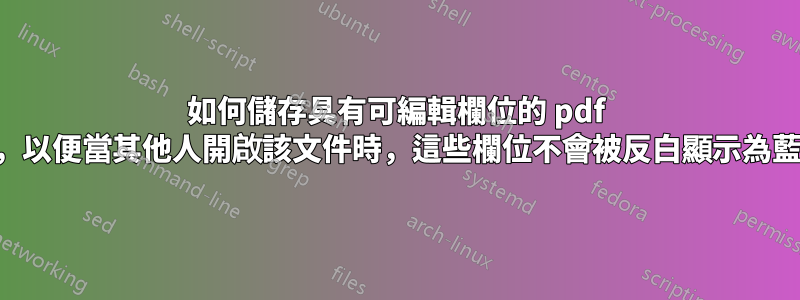 如何儲存具有可編輯欄位的 pdf 文件，以便當其他人開啟該文件時，這些欄位不會被反白顯示為藍色？