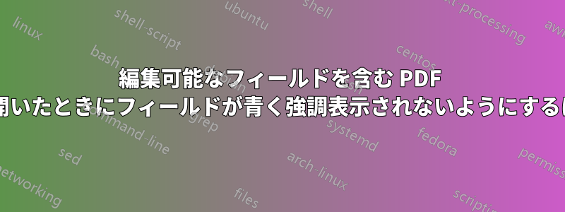 編集可能なフィールドを含む PDF ファイルを保存して、他の人が開いたときにフィールドが青く強調表示されないようにするにはどうすればよいでしょうか?