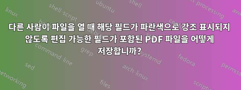 다른 사람이 파일을 열 때 해당 필드가 파란색으로 강조 표시되지 않도록 편집 가능한 필드가 포함된 PDF 파일을 어떻게 저장합니까?