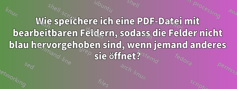 Wie speichere ich eine PDF-Datei mit bearbeitbaren Feldern, sodass die Felder nicht blau hervorgehoben sind, wenn jemand anderes sie öffnet?