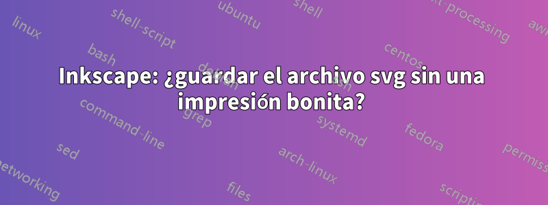 Inkscape: ¿guardar el archivo svg sin una impresión bonita?