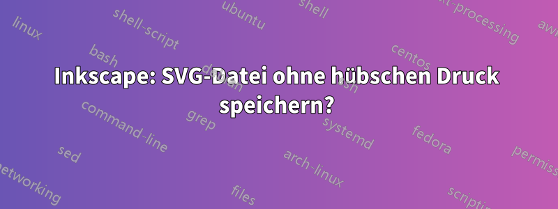 Inkscape: SVG-Datei ohne hübschen Druck speichern?