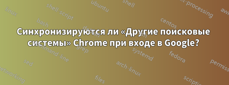 Синхронизируются ли «Другие поисковые системы» Chrome при входе в Google?