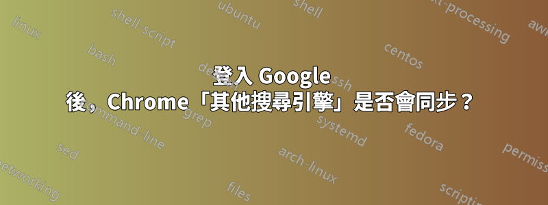 登入 Google 後，Chrome「其他搜尋引擎」是否會同步？