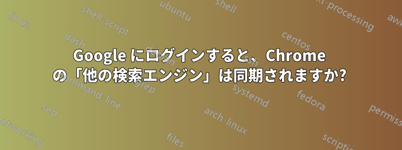 Google にログインすると、Chrome の「他の検索エンジン」は同期されますか?