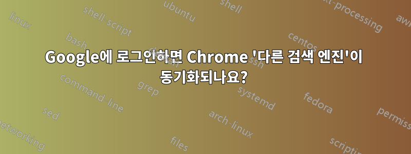 Google에 로그인하면 Chrome '다른 검색 엔진'이 동기화되나요?