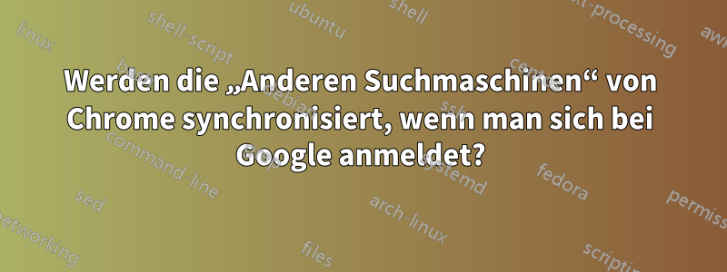 Werden die „Anderen Suchmaschinen“ von Chrome synchronisiert, wenn man sich bei Google anmeldet?