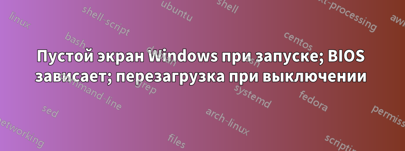 Пустой экран Windows при запуске; BIOS зависает; перезагрузка при выключении