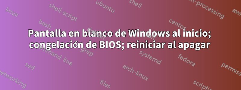 Pantalla en blanco de Windows al inicio; congelación de BIOS; reiniciar al apagar