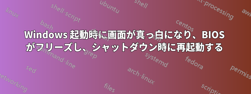 Windows 起動時に画面が真っ白になり、BIOS がフリーズし、シャットダウン時に再起動する