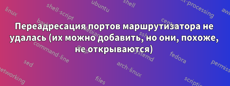 Переадресация портов маршрутизатора не удалась (их можно добавить, но они, похоже, не открываются)