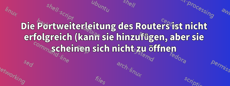 Die Portweiterleitung des Routers ist nicht erfolgreich (kann sie hinzufügen, aber sie scheinen sich nicht zu öffnen)