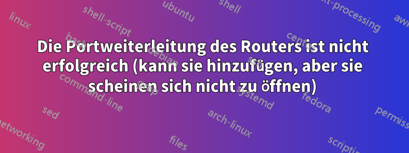 Die Portweiterleitung des Routers ist nicht erfolgreich (kann sie hinzufügen, aber sie scheinen sich nicht zu öffnen)