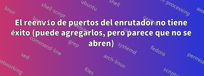 El reenvío de puertos del enrutador no tiene éxito (puede agregarlos, pero parece que no se abren)