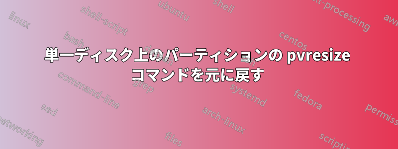 単一ディスク上のパーティションの pvresize コマンドを元に戻す