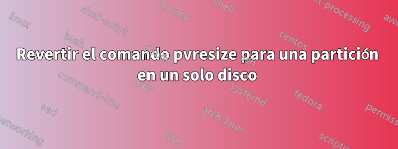 Revertir el comando pvresize para una partición en un solo disco