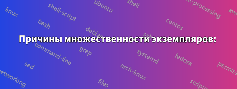 Причины множественности экземпляров: