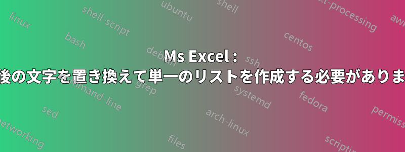 Ms Excel : 最後の文字を置き換えて単一のリストを作成する必要があります