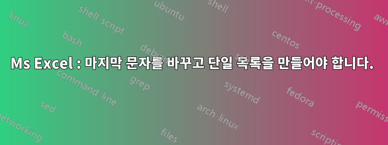 Ms Excel : 마지막 문자를 바꾸고 단일 목록을 만들어야 합니다.