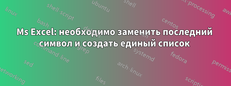 Ms Excel: необходимо заменить последний символ и создать единый список